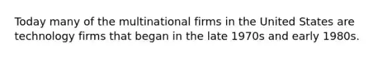 Today many of the multinational firms in the United States are technology firms that began in the late 1970s and early 1980s.