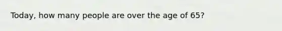 Today, how many people are over the age of 65?