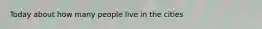 Today about how many people live in the cities