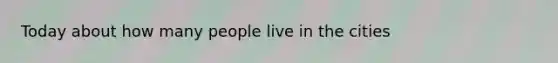 Today about how many people live in the cities