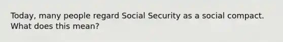 Today, many people regard Social Security as a social compact. What does this mean?