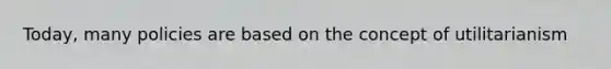 Today, many policies are based on the concept of utilitarianism