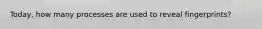 Today, how many processes are used to reveal fingerprints?