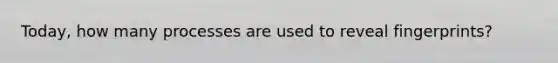 Today, how many processes are used to reveal fingerprints?