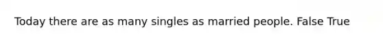 Today there are as many singles as married people. False True