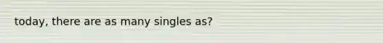 today, there are as many singles as?