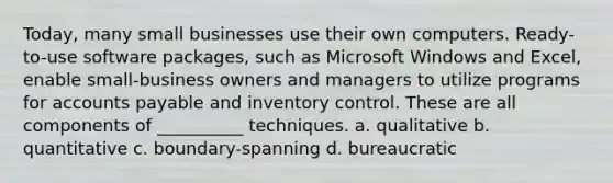 Today, many small businesses use their own computers. Ready-to-use software packages, such as Microsoft Windows and Excel, enable small-business owners and managers to utilize programs for accounts payable and inventory control. These are all components of __________ techniques. a. qualitative b. quantitative c. boundary-spanning d. bureaucratic