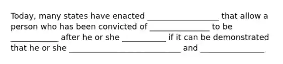 Today, many states have enacted __________________ that allow a person who has been convicted of _______________ to be ____________ after he or she ___________ if it can be demonstrated that he or she ____________________________ and ________________