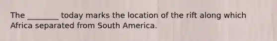 The ________ today marks the location of the rift along which Africa separated from South America.
