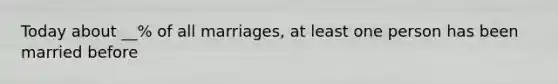 Today about __% of all marriages, at least one person has been married before