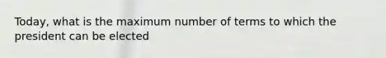 Today, what is the maximum number of terms to which the president can be elected