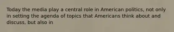 Today the media play a central role in American politics, not only in setting the agenda of topics that Americans think about and discuss, but also in