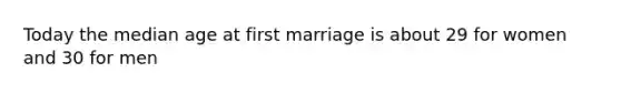 Today the median age at first marriage is about 29 for women and 30 for men