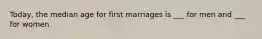 Today, the median age for first marriages is ___ for men and ___ for women