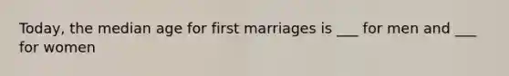 Today, the median age for first marriages is ___ for men and ___ for women