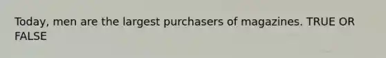 Today, men are the largest purchasers of magazines. TRUE OR FALSE