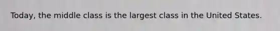 Today, the middle class is the largest class in the United States.