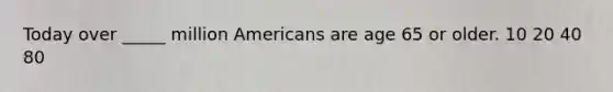 Today over _____ million Americans are age 65 or older. 10 20 40 80