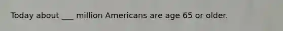 Today about ___ million Americans are age 65 or older.