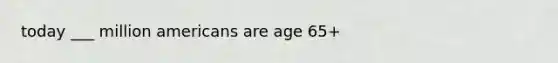 today ___ million americans are age 65+