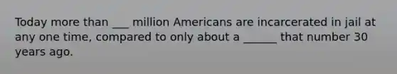 Today more than ___ million Americans are incarcerated in jail at any one time, compared to only about a ______ that number 30 years ago.