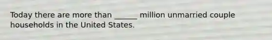 Today there are more than ______ million unmarried couple households in the United States.