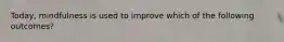 Today, mindfulness is used to improve which of the following outcomes?