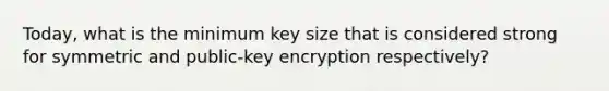 Today, what is the minimum key size that is considered strong for symmetric and public-key encryption respectively?