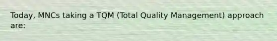 Today, MNCs taking a TQM (Total Quality Management) approach are: