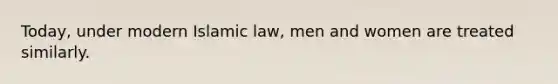 Today, under modern Islamic law, men and women are treated similarly.