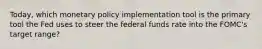 Today, which monetary policy implementation tool is the primary tool the Fed uses to steer the federal funds rate into the FOMC's target range?