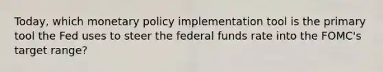 Today, which monetary policy implementation tool is the primary tool the Fed uses to steer the federal funds rate into the FOMC's target range?