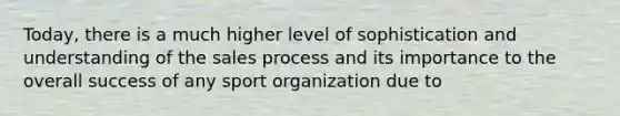 Today, there is a much higher level of sophistication and understanding of the sales process and its importance to the overall success of any sport organization due to