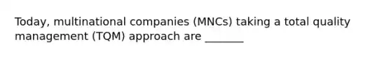 Today, multinational companies (MNCs) taking a total quality management (TQM) approach are _______