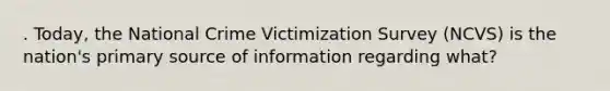 . Today, the National Crime Victimization Survey (NCVS) is the nation's primary source of information regarding what?