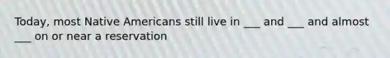Today, most Native Americans still live in ___ and ___ and almost ___ on or near a reservation