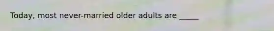 Today, most never-married older adults are _____