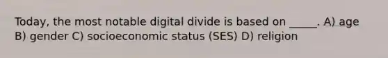 Today, the most notable digital divide is based on _____. A) age B) gender C) socioeconomic status (SES) D) religion