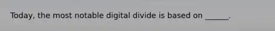 Today, the most notable digital divide is based on ______.