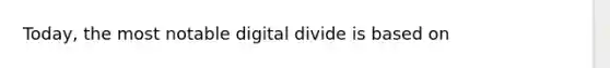 Today, the most notable digital divide is based on