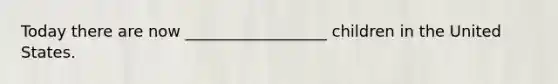 Today there are now __________________ children in the United States.