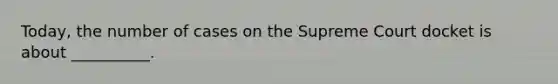 Today, the number of cases on the Supreme Court docket is about __________.