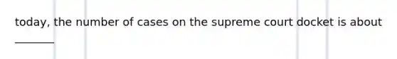 today, the number of cases on the supreme court docket is about _______