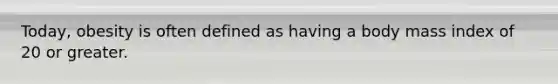 Today, obesity is often defined as having a body mass index of 20 or greater.