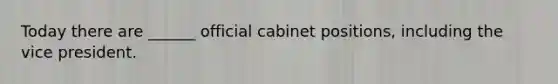 Today there are ______ official cabinet positions, including the vice president.