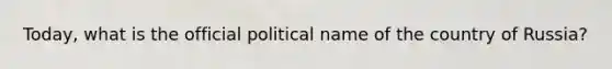 Today, what is the official political name of the country of Russia?