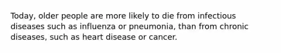 Today, older people are more likely to die from infectious diseases such as influenza or pneumonia, than from chronic diseases, such as heart disease or cancer.