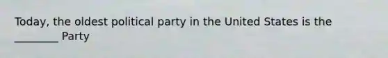 Today, the oldest political party in the United States is the ________ Party