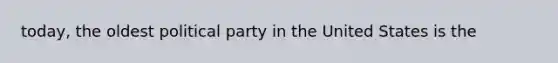 today, the oldest political party in the United States is the