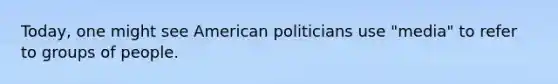 Today, one might see American politicians use "media" to refer to groups of people.